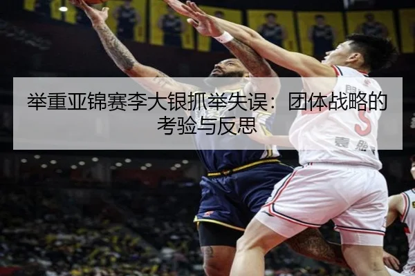 举重亚锦赛李大银抓举失误：团体战略的考验与反思