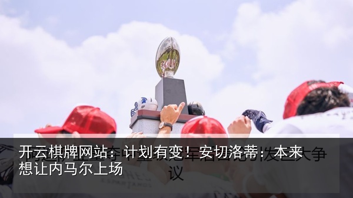 开云棋牌网站:计划有变!安切洛蒂:本来想让内马尔上场