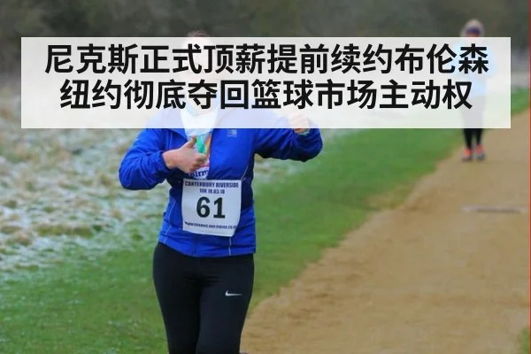 尼克斯正式顶薪提前续约布伦森纽约彻底夺回篮球市场主动权