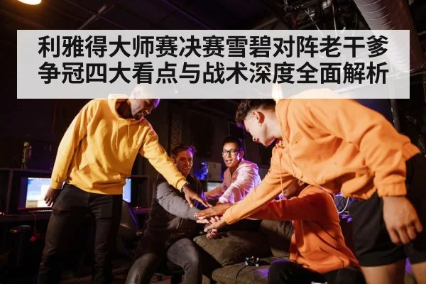 利雅得大师赛决赛雪碧对阵老干爹争冠四大看点与战术深度全面解析