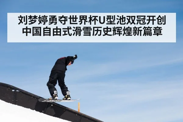 刘梦婷勇夺世界杯U型池双冠开创中国自由式滑雪历史辉煌新篇章