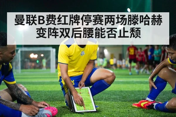 曼联B费红牌停赛两场滕哈赫变阵双后腰能否止颓