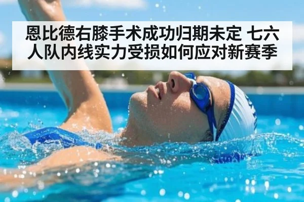 恩比德右膝手术成功归期未定 七六人队内线实力受损如何应对新赛季
