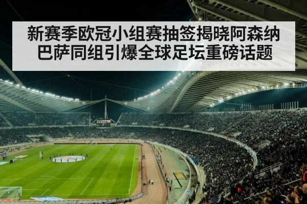 新赛季欧冠小组赛抽签揭晓阿森纳巴萨同组引爆全球足坛重磅话题