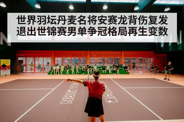 世界羽坛丹麦名将安赛龙背伤复发退出世锦赛男单争冠格局再生变数
