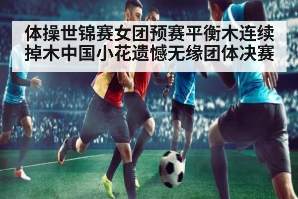 体操世锦赛女团预赛平衡木连续掉木中国小花遗憾无缘团体决赛