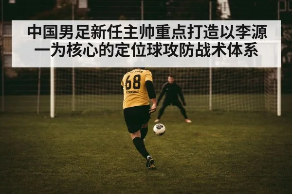 中国男足新任主帅重点打造以李源一为核心的定位球攻防战术体系